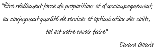 "Être réellement force de propositions et d'accompagnement, en conjuguant qualité de services et optimisation des coûts, tel est notre savoir faire" Emma Gomis